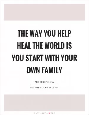 The way you help heal the world is you start with your own family Picture Quote #1