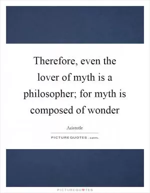 Therefore, even the lover of myth is a philosopher; for myth is composed of wonder Picture Quote #1