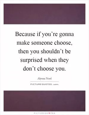 Because if you’re gonna make someone choose, then you shouldn’t be surprised when they don’t choose you Picture Quote #1