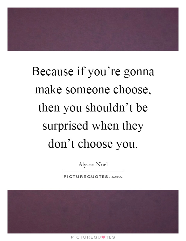 Because if you're gonna make someone choose, then you shouldn't be surprised when they don't choose you Picture Quote #1