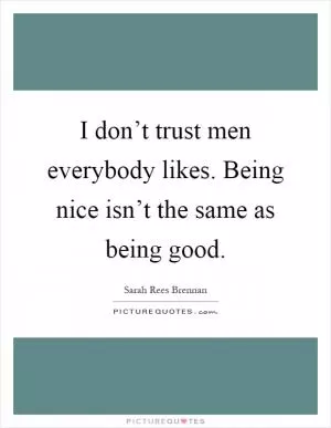 I don’t trust men everybody likes. Being nice isn’t the same as being good Picture Quote #1