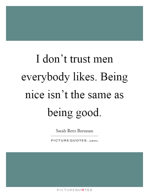 I don't trust men everybody likes. Being nice isn't the same as being good Picture Quote #1