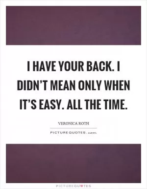 I have your back. I didn’t mean only when it’s easy. All the time Picture Quote #1