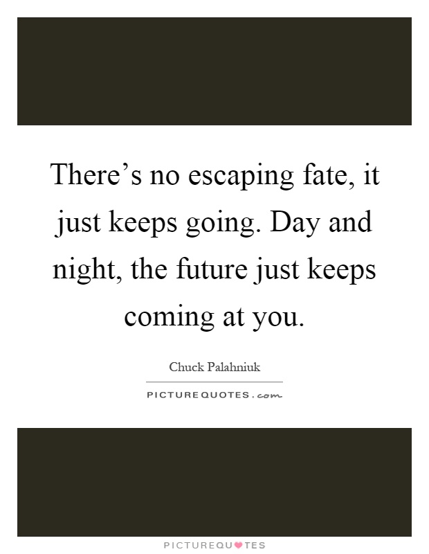 There's no escaping fate, it just keeps going. Day and night, the future just keeps coming at you Picture Quote #1
