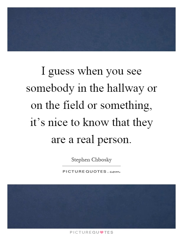 I guess when you see somebody in the hallway or on the field or something, it's nice to know that they are a real person Picture Quote #1
