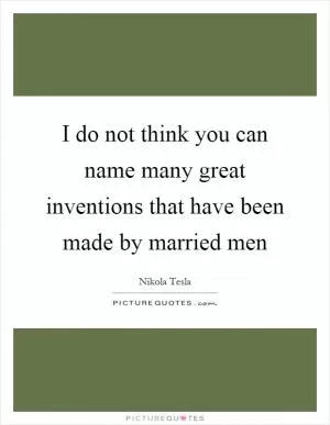 I do not think you can name many great inventions that have been made by married men Picture Quote #1
