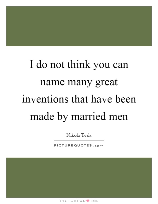 I do not think you can name many great inventions that have been made by married men Picture Quote #1