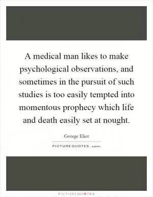 A medical man likes to make psychological observations, and sometimes in the pursuit of such studies is too easily tempted into momentous prophecy which life and death easily set at nought Picture Quote #1