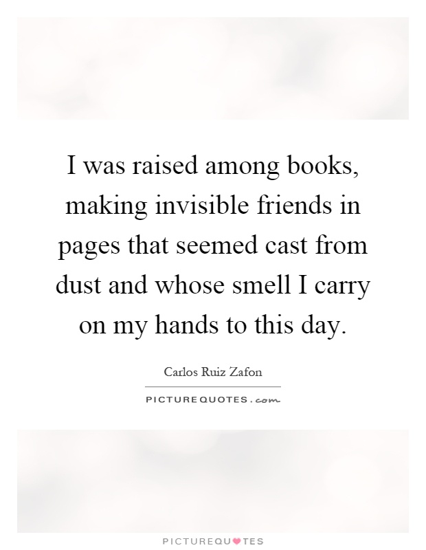 I was raised among books, making invisible friends in pages that seemed cast from dust and whose smell I carry on my hands to this day Picture Quote #1