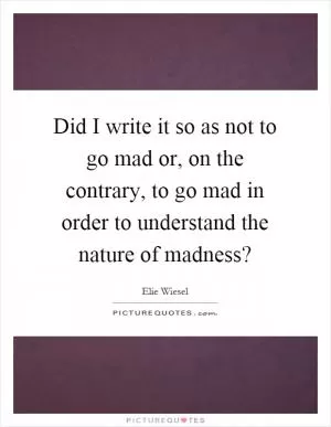 Did I write it so as not to go mad or, on the contrary, to go mad in order to understand the nature of madness? Picture Quote #1