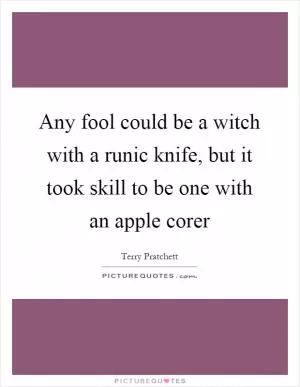 Any fool could be a witch with a runic knife, but it took skill to be one with an apple corer Picture Quote #1