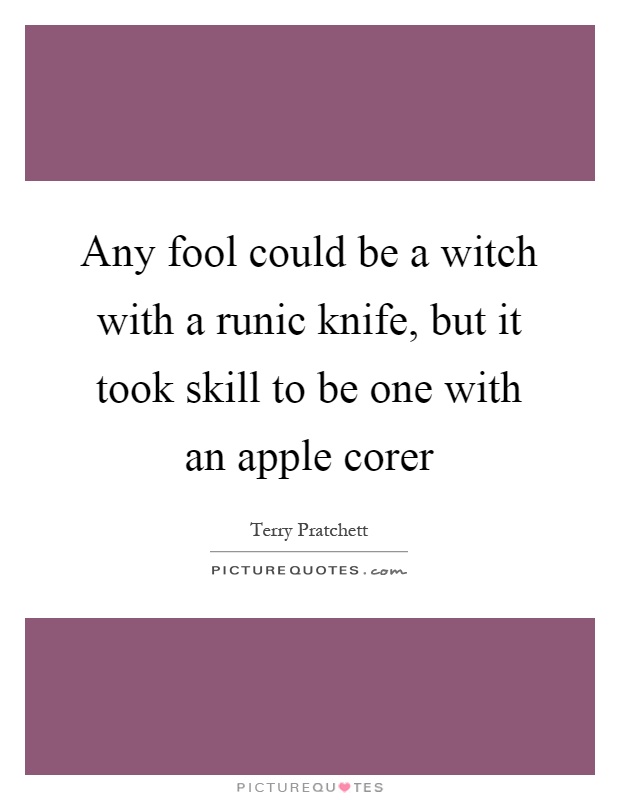 Any fool could be a witch with a runic knife, but it took skill to be one with an apple corer Picture Quote #1
