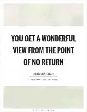You get a wonderful view from the point of no return Picture Quote #1