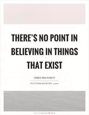 There’s no point in believing in things that exist Picture Quote #1