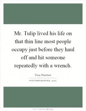Mr. Tulip lived his life on that thin line most people occupy just before they haul off and hit someone repeatedly with a wrench Picture Quote #1