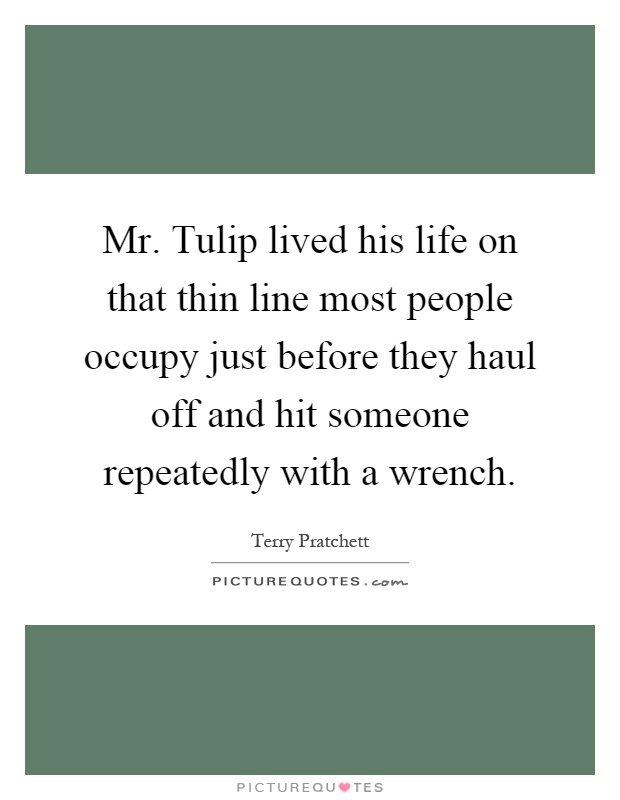 Mr. Tulip lived his life on that thin line most people occupy just before they haul off and hit someone repeatedly with a wrench Picture Quote #1