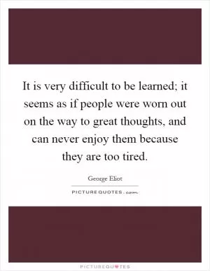 It is very difficult to be learned; it seems as if people were worn out on the way to great thoughts, and can never enjoy them because they are too tired Picture Quote #1
