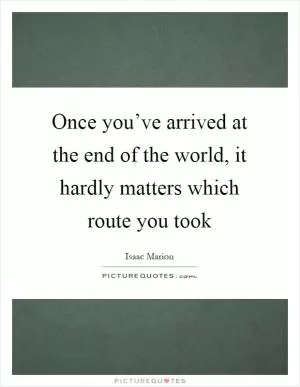 Once you’ve arrived at the end of the world, it hardly matters which route you took Picture Quote #1