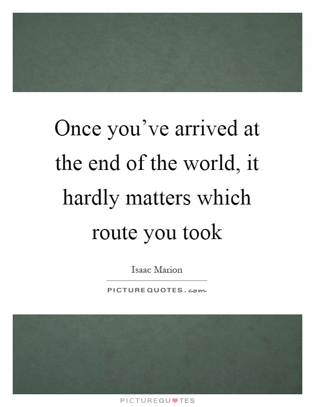 Once you've arrived at the end of the world, it hardly matters which route you took Picture Quote #1