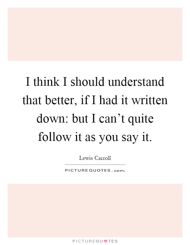 I think I should understand that better, if I had it written down: but I can't quite follow it as you say it Picture Quote #1