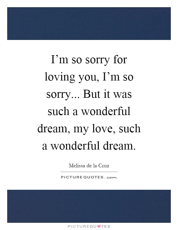 I'm so sorry for loving you, I'm so sorry... But it was such a wonderful dream, my love, such a wonderful dream Picture Quote #1