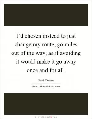 I’d chosen instead to just change my route, go miles out of the way, as if avoiding it would make it go away once and for all Picture Quote #1