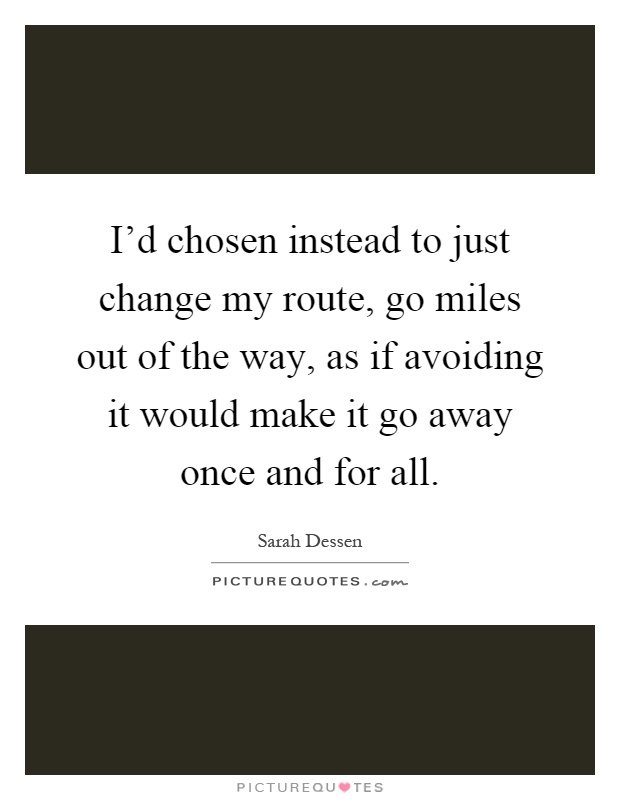 I'd chosen instead to just change my route, go miles out of the way, as if avoiding it would make it go away once and for all Picture Quote #1