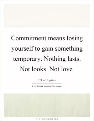 Commitment means losing yourself to gain something temporary. Nothing lasts. Not looks. Not love Picture Quote #1