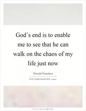 God’s end is to enable me to see that he can walk on the chaos of my life just now Picture Quote #1