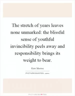 The stretch of years leaves none unmarked: the blissful sense of youthful invincibility peels away and responsibility brings its weight to bear Picture Quote #1