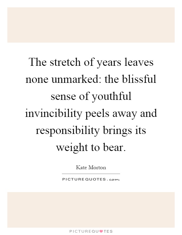 The stretch of years leaves none unmarked: the blissful sense of youthful invincibility peels away and responsibility brings its weight to bear Picture Quote #1