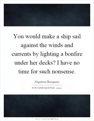 You would make a ship sail against the winds and currents by lighting a bonfire under her decks? I have no time for such nonsense Picture Quote #1