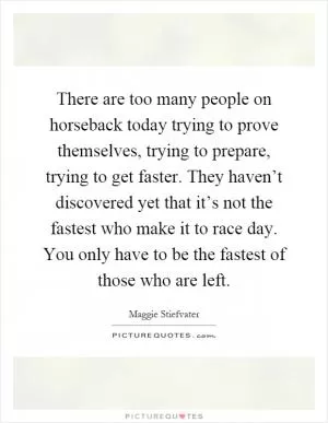 There are too many people on horseback today trying to prove themselves, trying to prepare, trying to get faster. They haven’t discovered yet that it’s not the fastest who make it to race day. You only have to be the fastest of those who are left Picture Quote #1