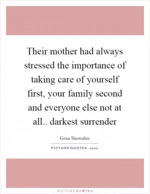 Their mother had always stressed the importance of taking care of yourself first, your family second and everyone else not at all.. darkest surrender Picture Quote #1