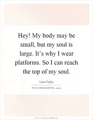 Hey! My body may be small, but my soul is large. It’s why I wear platforms. So I can reach the top of my soul Picture Quote #1