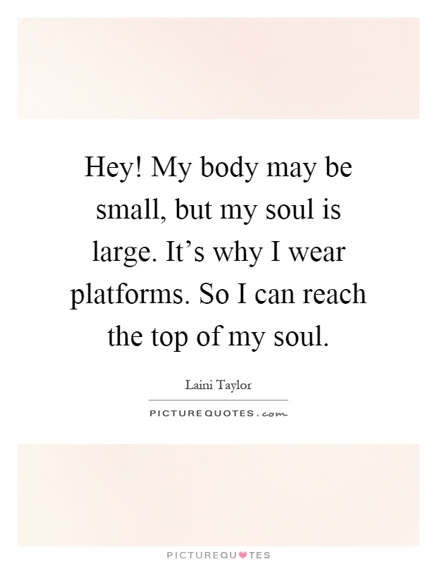 Hey! My body may be small, but my soul is large. It's why I wear platforms. So I can reach the top of my soul Picture Quote #1