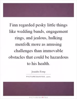 Finn regarded pesky little things like wedding bands, engagement rings, and jealous, hulking menfolk more as amusing challenges than immovable obstacles that could be hazardous to his health Picture Quote #1