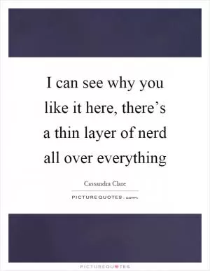 I can see why you like it here, there’s a thin layer of nerd all over everything Picture Quote #1