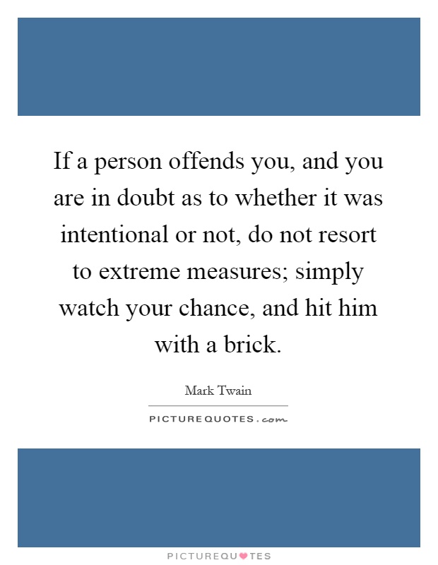 If a person offends you, and you are in doubt as to whether it was intentional or not, do not resort to extreme measures; simply watch your chance, and hit him with a brick Picture Quote #1