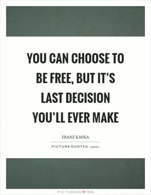 You can choose to be free, but it’s last decision you’ll ever make Picture Quote #1