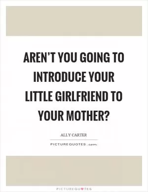 Aren’t you going to introduce your little girlfriend to your mother? Picture Quote #1