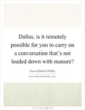 Dallas, is it remotely possible for you to carry on a conversation that’s not loaded down with manure? Picture Quote #1