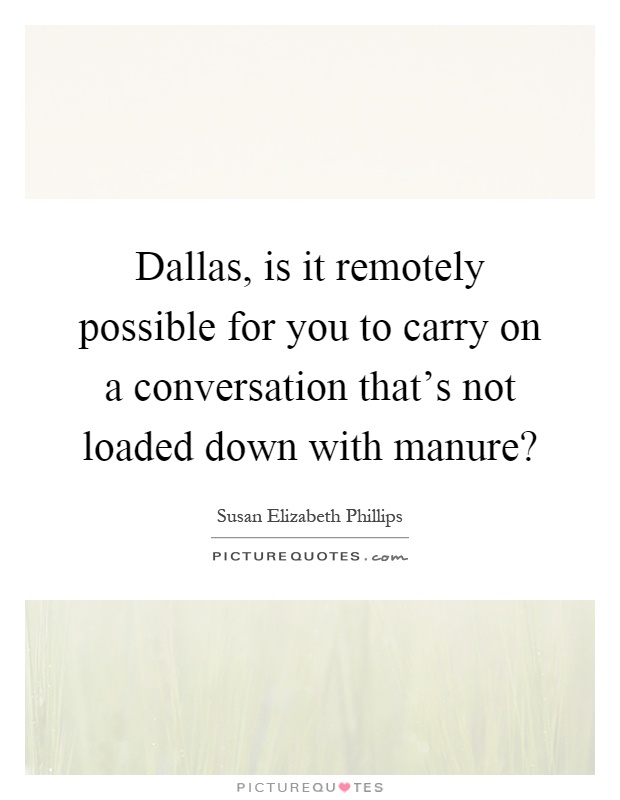 Dallas, is it remotely possible for you to carry on a conversation that's not loaded down with manure? Picture Quote #1