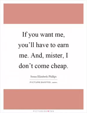 If you want me, you’ll have to earn me. And, mister, I don’t come cheap Picture Quote #1