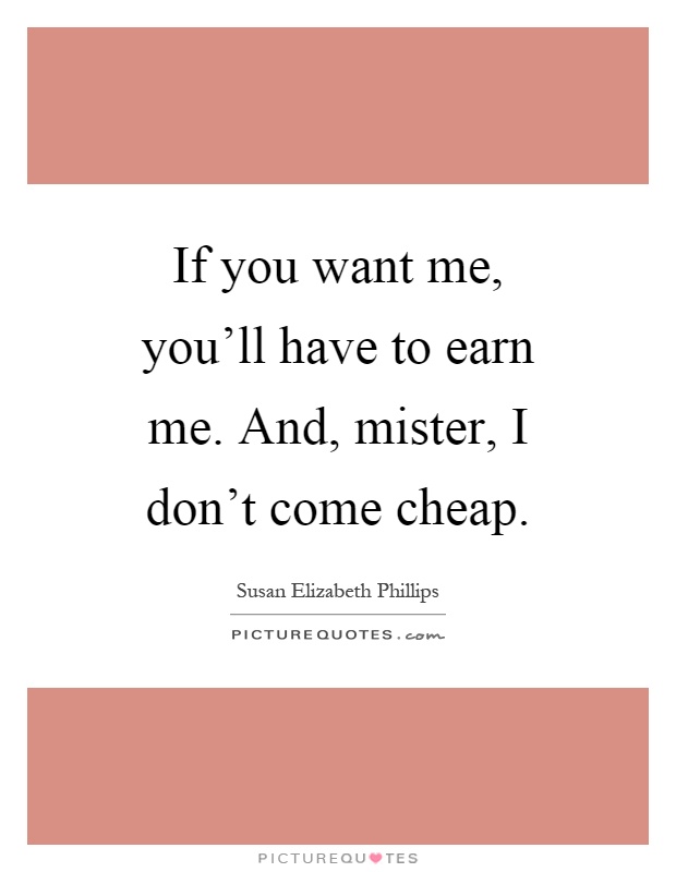 If you want me, you'll have to earn me. And, mister, I don't come cheap Picture Quote #1