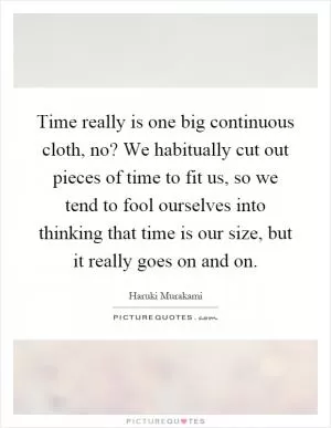 Time really is one big continuous cloth, no? We habitually cut out pieces of time to fit us, so we tend to fool ourselves into thinking that time is our size, but it really goes on and on Picture Quote #1