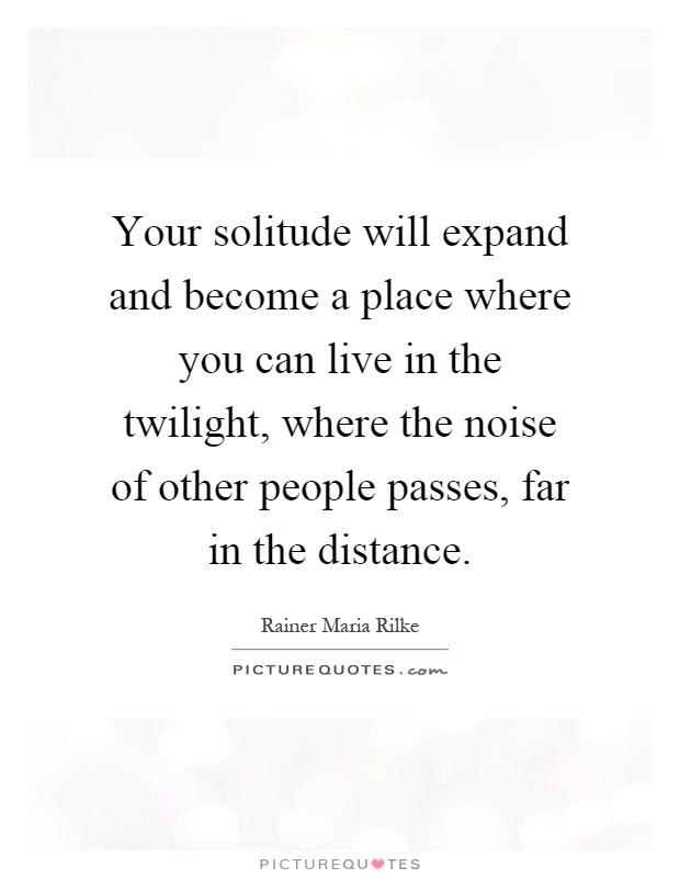 Your solitude will expand and become a place where you can live in the twilight, where the noise of other people passes, far in the distance Picture Quote #1