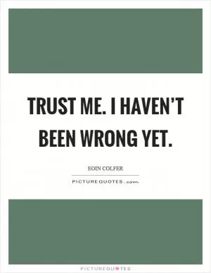 Trust me. I haven’t been wrong yet Picture Quote #1