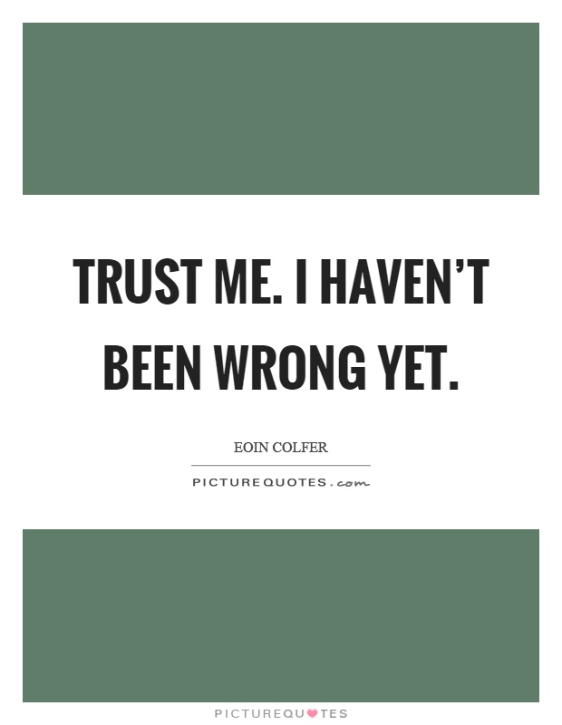 Trust me. I haven't been wrong yet Picture Quote #1