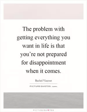 The problem with getting everything you want in life is that you’re not prepared for disappointment when it comes Picture Quote #1
